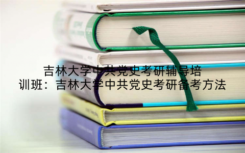 吉林大学中共党史考研辅导培训班：吉林大学中共党史考研备考方法