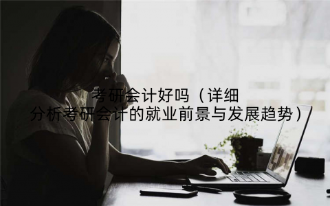 考研会计好吗（详细分析考研会计的就业前景与发展趋势）