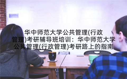 华中师范大学公共管理(行政管理)考研辅导班培训：华中师范大学公共管理(行政管理)考研路上的指南