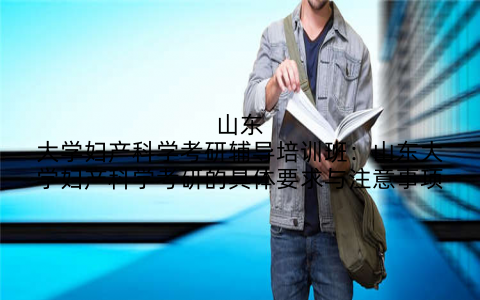 山东大学妇产科学考研辅导培训班：山东大学妇产科学考研的具体要求与注意事项
