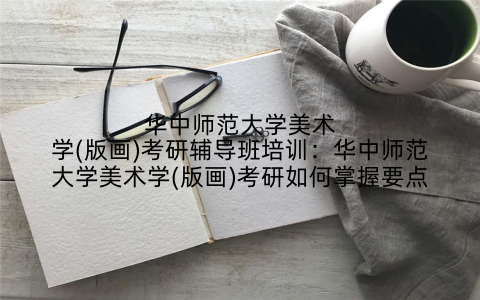 华中师范大学美术学(版画)考研辅导班培训：华中师范大学美术学(版画)考研如何掌握要点
