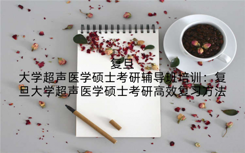 复旦大学超声医学硕士考研辅导班培训：复旦大学超声医学硕士考研高效复习方法