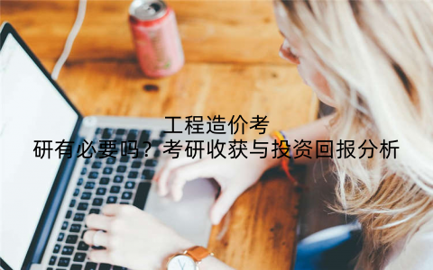 工程造价考研有必要吗？考研收获与投资回报分析