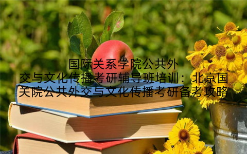 国际关系学院公共外交与文化传播考研辅导班培训：北京国关院公共外交与文化传播考研备考攻略
