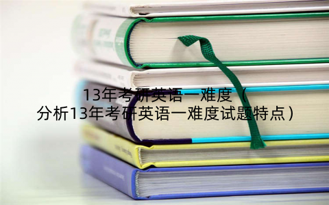 13年考研英语一难度(分析13年考研英语一难度试题特点)