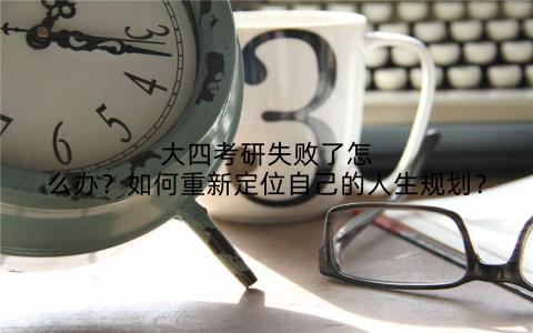 大四考研失败了怎么办？如何重新定位自己的人生规划？