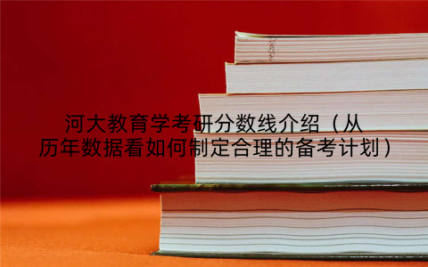 河大教育学考研分数线介绍（从历年数据看如何制定合理的备考计划）