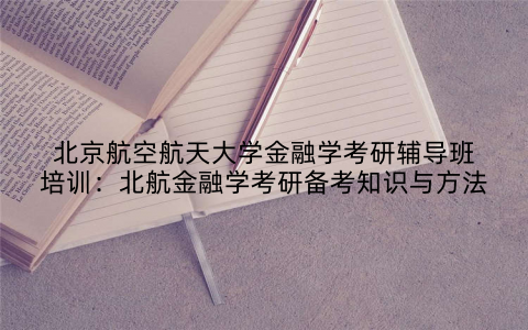 北京航空航天大学金融学考研辅导班培训：北航金融学考研备考知识与方法