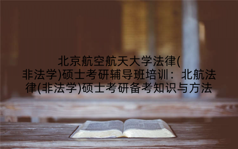 北京航空航天大学法律(非法学)硕士考研辅导班培训：北航法律(非法学)硕士考研备考知识与方法