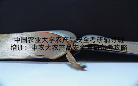 中国农业大学农产品安全考研辅导班培训：中农大农产品安全考研备考攻略