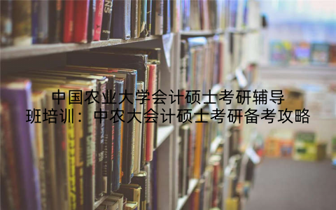 中国农业大学会计硕士考研辅导班培训：中农大会计硕士考研备考攻略
