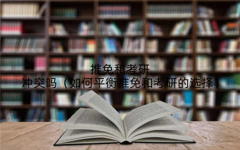 推免和考研冲突吗（如何平衡推免和考研的选择）