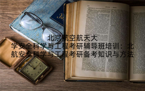 北京航空航天大学安全科学与工程考研辅导班培训：北航安全科学与工程考研备考知识与方法