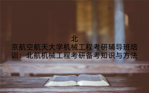 北京航空航天大学机械工程考研辅导班培训：北航机械工程考研备考知识与方法