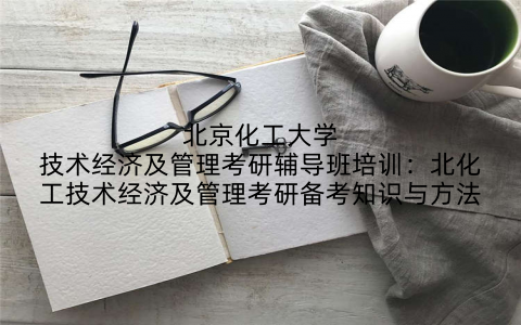 北京化工大学技术经济及管理考研辅导班培训：北化工技术经济及管理考研备考知识与方法