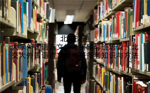 北京交通大学外国语言文学考研辅导班培训：北交大外国语言文学考研备考知识与方法