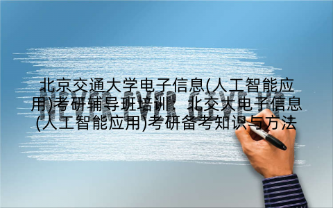 北京交通大学电子信息(人工智能应用)考研辅导班培训：北交大电子信息(人工智能应用)考研备考知识与方法