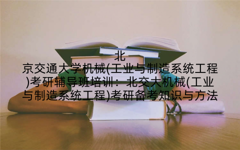 北京交通大学机械(工业与制造系统工程)考研辅导班培训：北交大机械(工业与制造系统工程)考研备考知识与方法