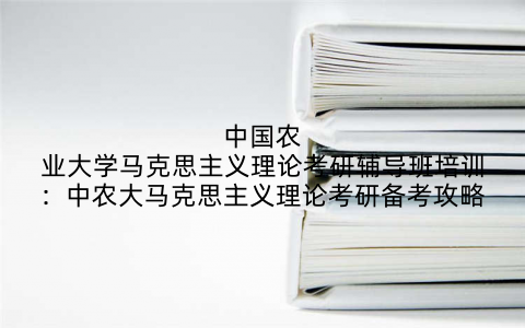 中国农业大学马克思主义理论考研辅导班培训：中农大马克思主义理论考研备考攻略