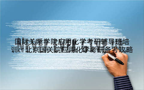 国际关系学院应用化学考研辅导班培训：北京国关院应用化学考研备考攻略