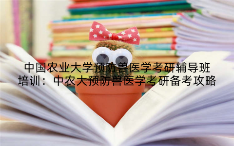 中国农业大学预防兽医学考研辅导班培训：中农大预防兽医学考研备考攻略