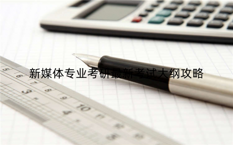 新媒体专业考研最新考试大纲攻略