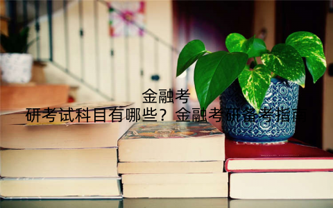 金融考研考试科目有哪些？金融考研备考指南