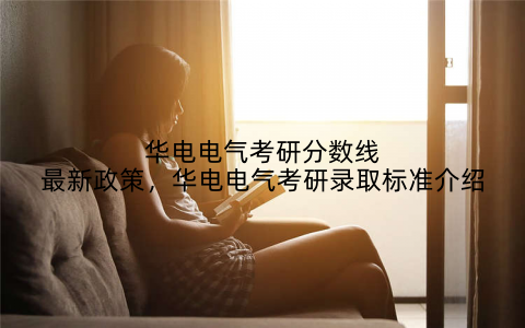 华电电气考研分数线最新政策，华电电气考研录取标准介绍