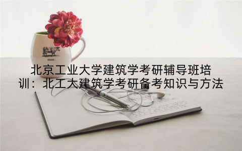 北京工业大学建筑学考研辅导班培训：北工大建筑学考研备考知识与方法