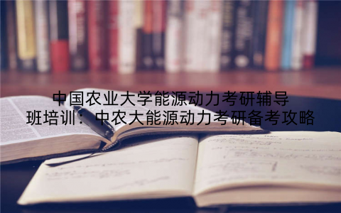 中国农业大学能源动力考研辅导班培训：中农大能源动力考研备考攻略