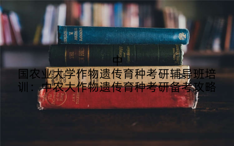 中国农业大学作物遗传育种考研辅导班培训：中农大作物遗传育种考研备考攻略