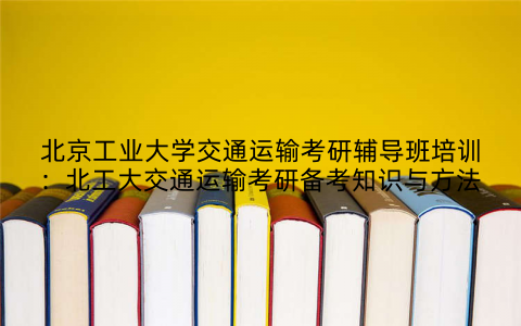 北京工业大学交通运输考研辅导班培训：北工大交通运输考研备考知识与方法