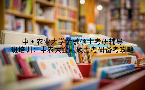 中国农业大学金融硕士考研辅导班培训：中农大金融硕士考研备考攻略