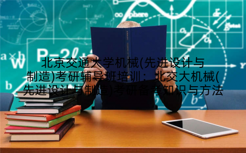 北京交通大学机械(先进设计与制造)考研辅导班培训：北交大机械(先进设计与制造)考研备考知识与方法