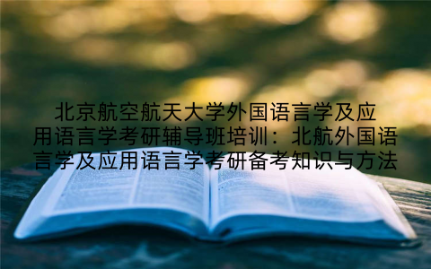 北京航空航天大学外国语言学及应用语言学考研辅导班培训：北航外国语言学及应用语言学考研备考知识与方法