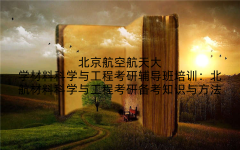 北京航空航天大学材料科学与工程考研辅导班培训：北航材料科学与工程考研备考知识与方法