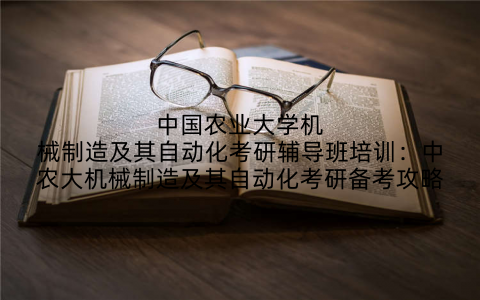 中国农业大学机械制造及其自动化考研辅导班培训：中农大机械制造及其自动化考研备考攻略