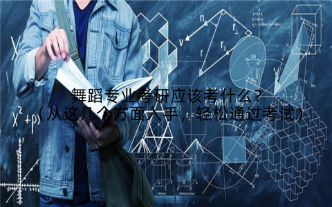 舞蹈专业考研应该考什么？（从这几个方面入手，轻松通过考试）