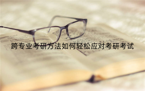 跨专业考研方法如何轻松应对考研考试