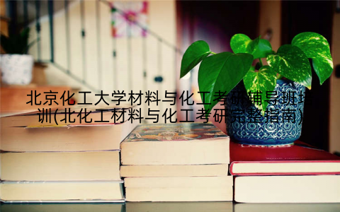 北京化工大学材料与化工考研辅导班培训(北化工材料与化工考研完整指南)