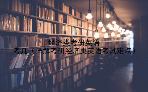 经济类考研英语考几（详解考研经济类英语考试难点）