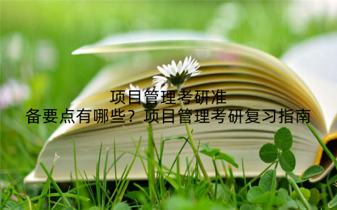 项目管理考研准备要点有哪些？项目管理考研复习指南