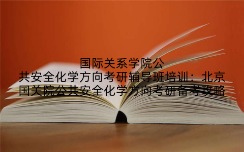 国际关系学院公共安全化学方向考研辅导班培训：北京国关院公共安全化学方向考研备考攻略