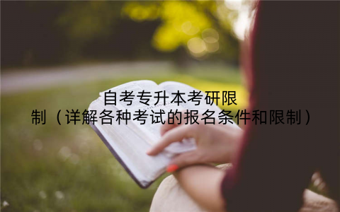 自考专升本考研限制（详解各种考试的报名条件和限制）
