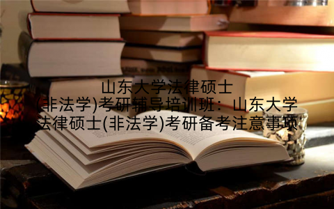 山东大学法律硕士(非法学)考研辅导培训班：山东大学法律硕士(非法学)考研备考注意事项