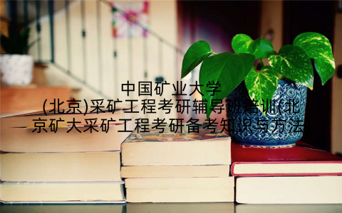 中国矿业大学(北京)采矿工程考研辅导班培训(北京矿大采矿工程考研备考知识与方法)