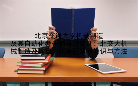 北京交通大学机械制造及其自动化考研辅导班培训：北交大机械制造及其自动化考研备考知识与方法