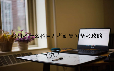 考研考什么科目？考研复习备考攻略