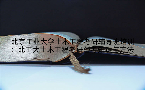 北京工业大学土木工程考研辅导班培训：北工大土木工程考研备考知识与方法