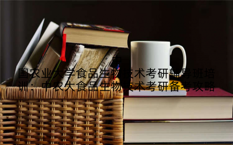 中国农业大学食品生物技术考研辅导班培训：中农大食品生物技术考研备考攻略